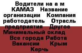 Водители на а/м КАМАЗ › Название организации ­ Компания-работодатель › Отрасль предприятия ­ Другое › Минимальный оклад ­ 1 - Все города Работа » Вакансии   . Крым,Керчь